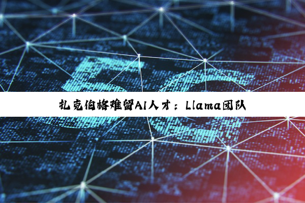 扎克伯格难留AI人才：Llama团队近八成顶尖研究成员已出走