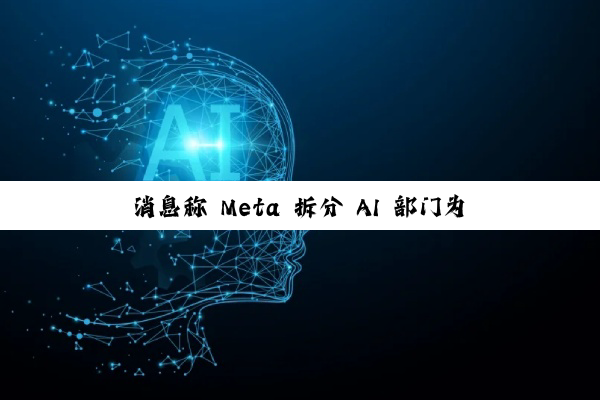 消息称 Meta 拆分 AI 部门为两大团队，分别聚焦消费级产品与 AGI 基础研究