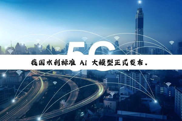 我国水利标准 AI 大模型正式发布，采用海量知识库 + DeepSeek / Qwen 双模型