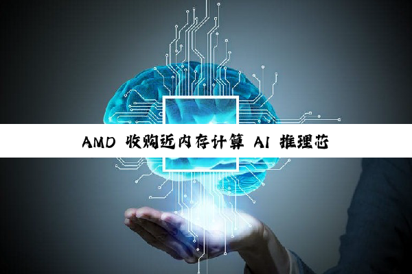 AMD 收购近内存计算 AI 推理芯片团队 Untether AI