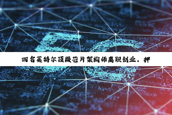 四名英特尔顶级芯片架构师离职创业，押注 RISC-V 架构打造最强 CPU
