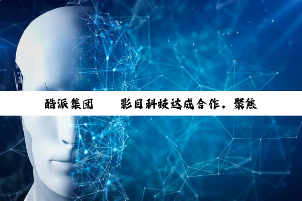 酷派集团 × 影目科技达成合作，聚焦 AI & AR 智能眼镜领域