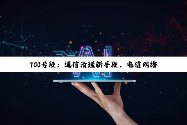 700号段：通信治理新手段，电信网络反诈的阶段性方案