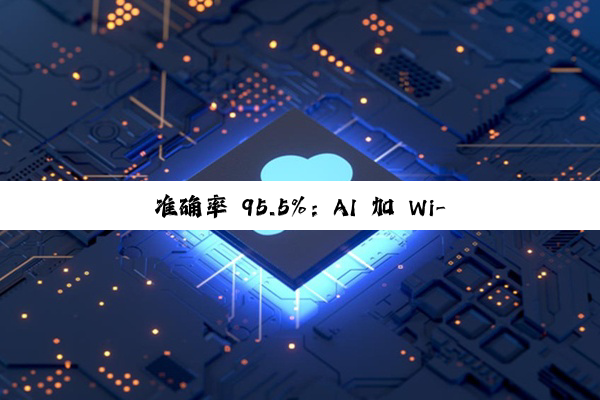 准确率 95.5%：AI 加 Wi-Fi 组合突破监控找人技术