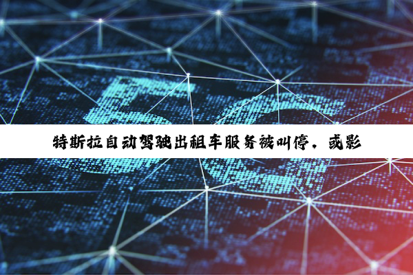 特斯拉自动驾驶出租车服务被叫停,或影响Robotaxi业务推广进度