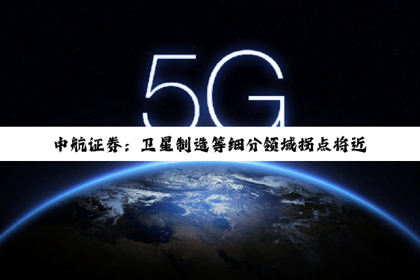 中航证券：卫星制造等细分领域拐点将近 2025年内基本面修复可期