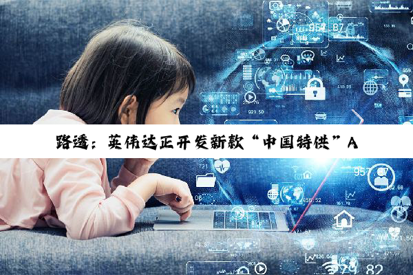 路透：英伟达正开发新款“中国特供”AI 芯片，性能强于 H20