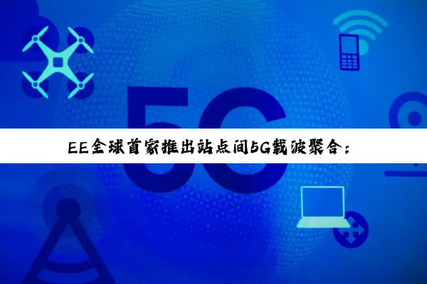 EE全球首家推出站点间5G载波聚合：基于爱立信技术 下行平均提升20%