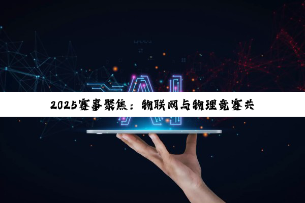 2025赛事聚焦：物联网与物理竞赛共育创新人才