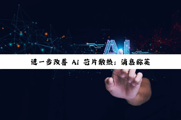 进一步改善 AI 芯片散热:消息称英伟达推动供应商开发微米级超精细水冷组件 MLCP