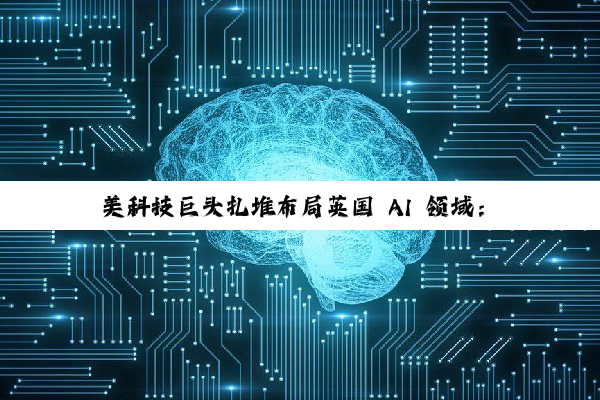 美科技巨头扎堆布局英国 AI 领域：微软投资 300 亿美元、英伟达等投资 110 亿英镑