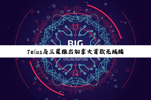 Telus与三星推出加拿大首款无线接入网智能控制器（RIC）