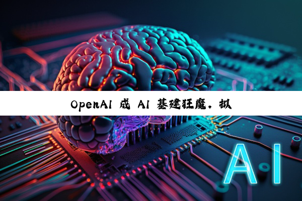 OpenAI 成 AI 基建狂魔，拟启动 1 万亿美元算力扩张计划