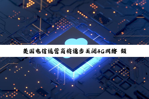美国电信运营商将逐步关闭4G网络 频谱重新用于5G