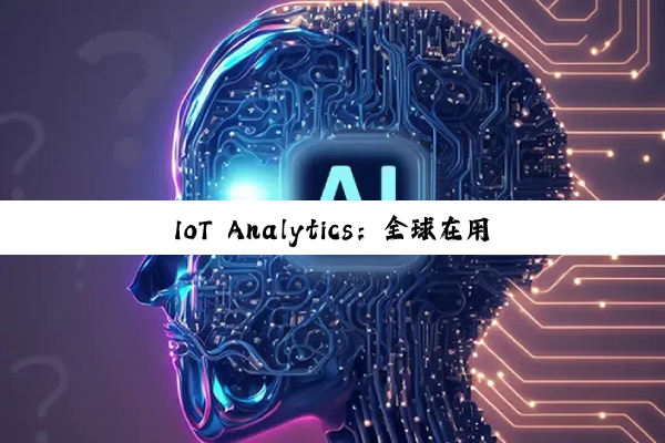 IoT Analytics：全球在用物联网设备持续增长 到年底将达211亿台