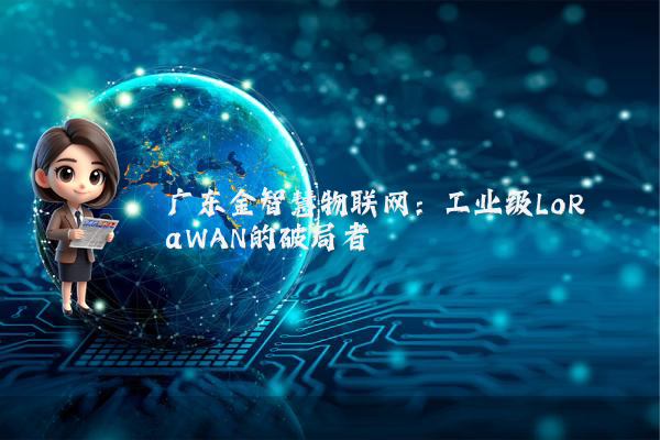 广东金智慧物联网：工业级LoRaWAN的破局者